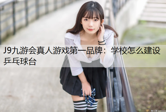 J9九游会真人游戏第一品牌：学校怎么建设乒乓球台
