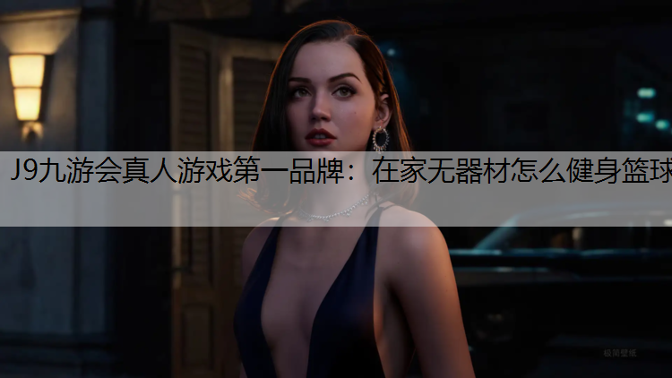 J9九游会真人游戏第一品牌：在家无器材怎么健身篮球