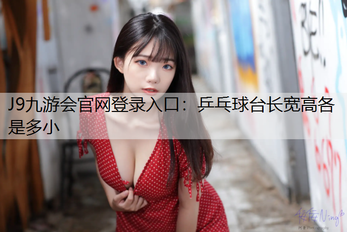 J9九游会官网登录入口：乒乓球台长宽高各是多小
