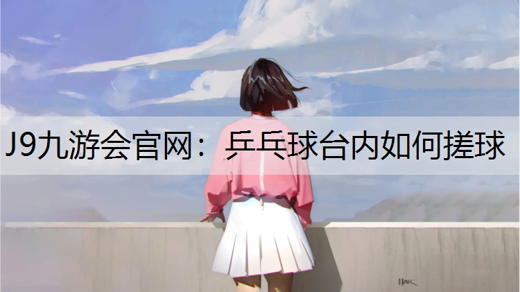 J9九游会官网：乒乓球台内如何搓球