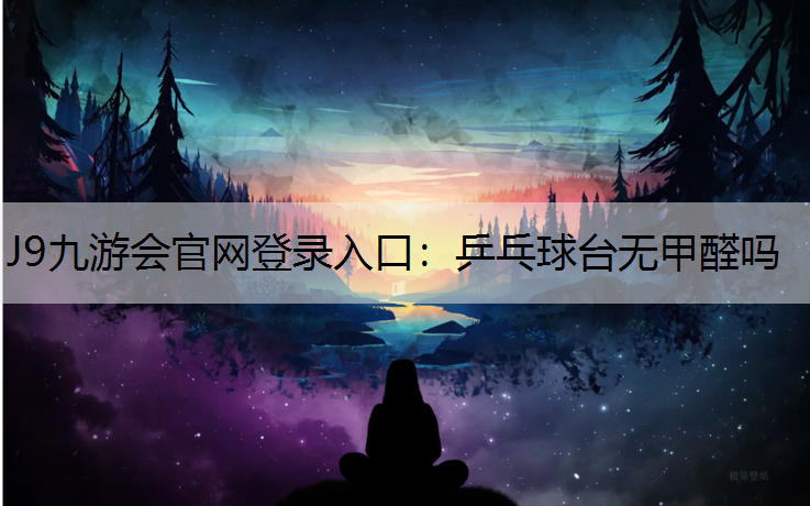J9九游会官网登录入口：乒乓球台无甲醛吗