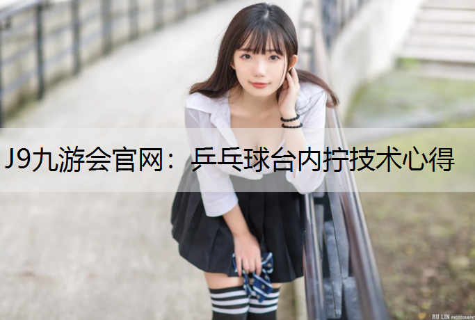 J9九游会官网：乒乓球台内拧技术心得