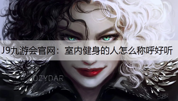 J9九游会官网：室内健身的人怎么称呼好听