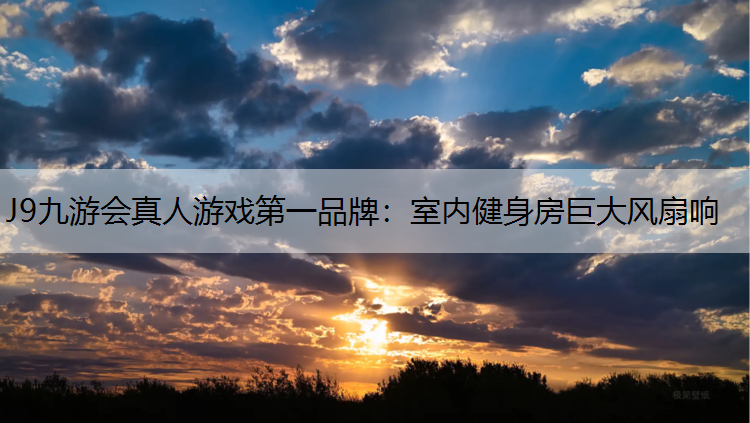 J9九游会真人游戏第一品牌：室内健身房巨大风扇响
