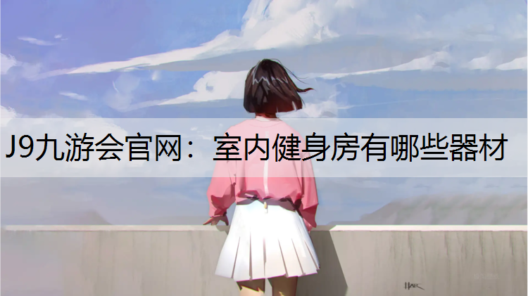 J9九游会官网：室内健身房有哪些器材