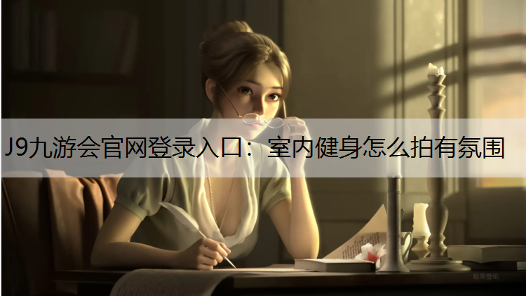 J9九游会官网登录入口：室内健身怎么拍有氛围