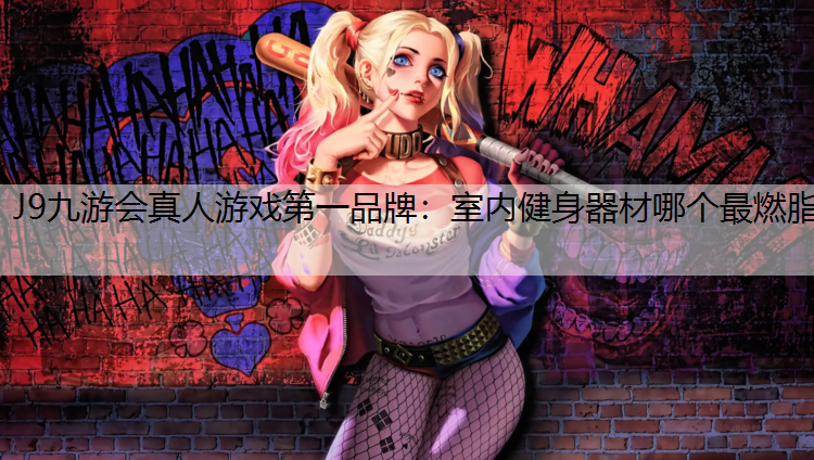 J9九游会真人游戏第一品牌：室内健身器材哪个最燃脂
