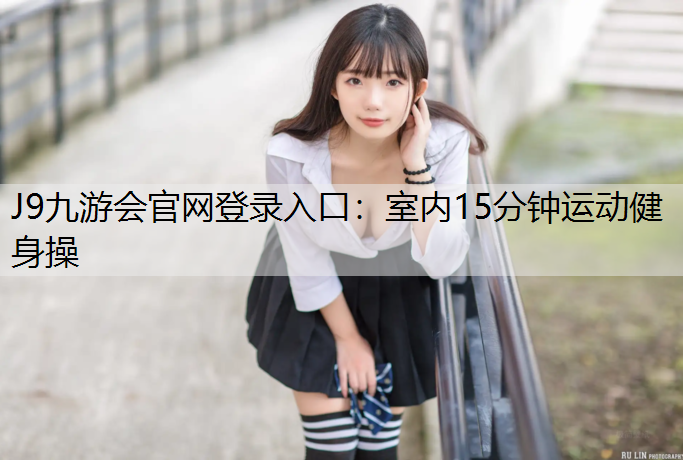 J9九游会官网登录入口：室内15分钟运动健身操