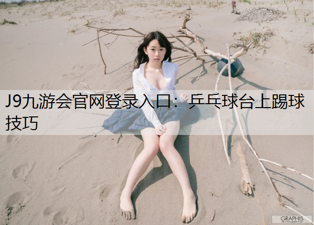 J9九游会官网登录入口：乒乓球台上踢球技巧