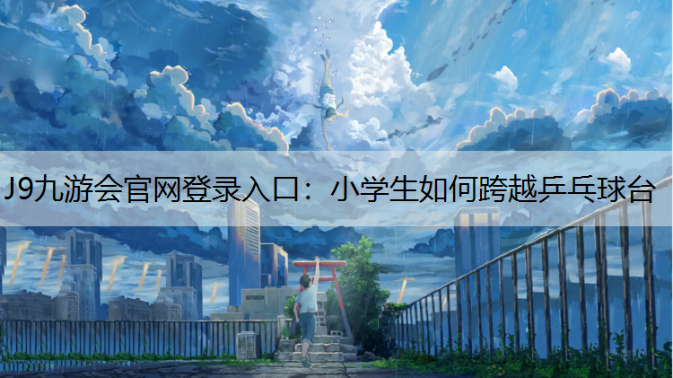 J9九游会官网登录入口：小学生如何跨越乒乓球台