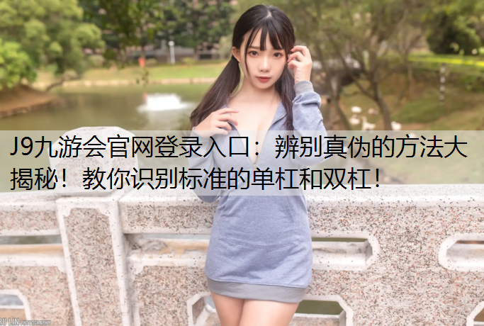 J9九游会官网登录入口：辨别真伪的方法大揭秘！教你识别标准的单杠和双杠！