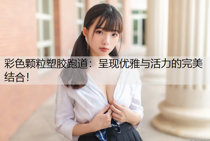 彩色颗粒塑胶跑道：呈现优雅与活力的完美结合！