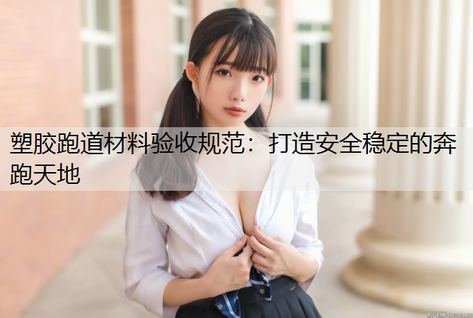 塑胶跑道材料验收规范：打造安全稳定的奔跑天地