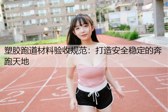 塑胶跑道材料验收规范：打造安全稳定的奔跑天地